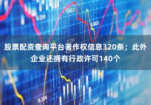 股票配资查询平台著作权信息320条；此外企业还拥有行政许可140个