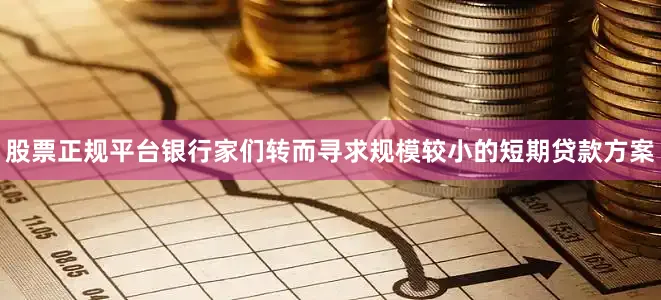 股票正规平台银行家们转而寻求规模较小的短期贷款方案